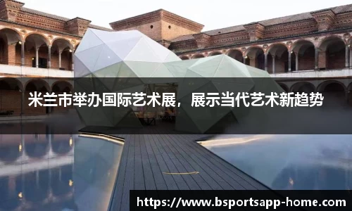 米兰市举办国际艺术展，展示当代艺术新趋势
