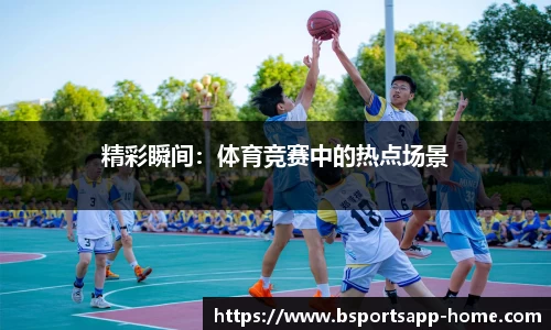 精彩瞬间：体育竞赛中的热点场景