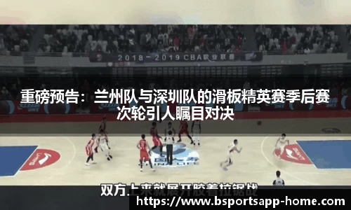 重磅预告：兰州队与深圳队的滑板精英赛季后赛次轮引人瞩目对决