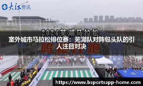 室外城市马拉松排位赛：芜湖队对阵包头队的引人注目对决
