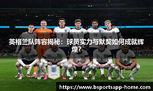 英格兰队阵容揭秘：球员实力与默契如何成就辉煌？